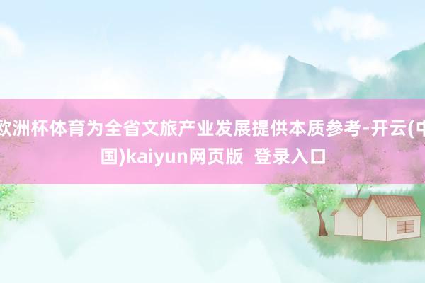 欧洲杯体育为全省文旅产业发展提供本质参考-开云(中国)kaiyun网页版  登录入口
