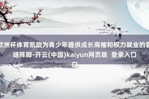 欧洲杯体育凯旋为青少年提供成长商榷和权力就业的裂缝阵脚-开云(中国)kaiyun网页版  登录入口