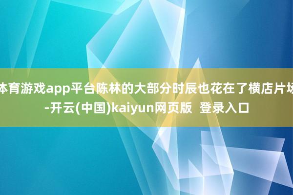 体育游戏app平台陈林的大部分时辰也花在了横店片场-开云(中国)kaiyun网页版  登录入口