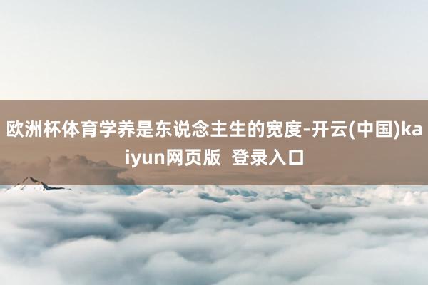 欧洲杯体育学养是东说念主生的宽度-开云(中国)kaiyun网页版  登录入口