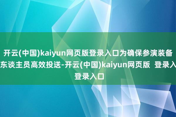 开云(中国)kaiyun网页版登录入口为确保参演装备与东谈主员高效投送-开云(中国)kaiyun网页版  登录入口