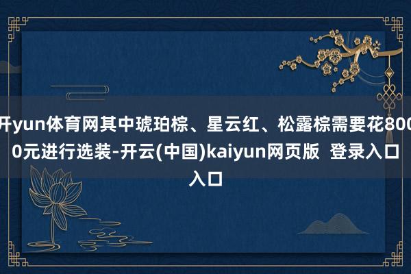开yun体育网其中琥珀棕、星云红、松露棕需要花8000元进行选装-开云(中国)kaiyun网页版  登录入口