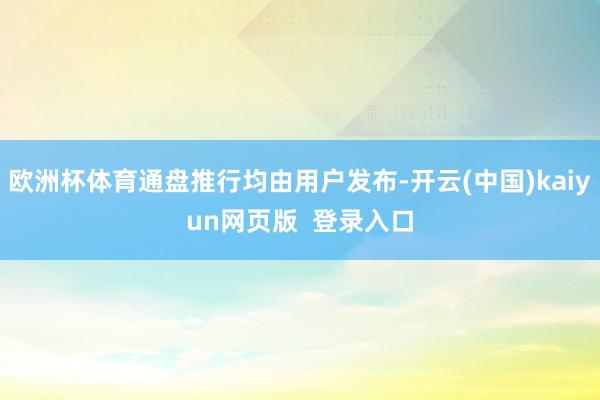 欧洲杯体育通盘推行均由用户发布-开云(中国)kaiyun网页版  登录入口