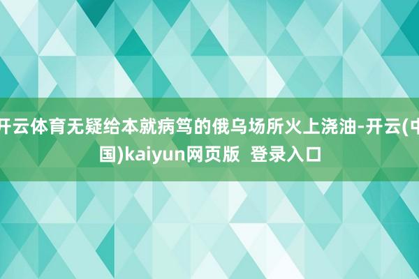 开云体育无疑给本就病笃的俄乌场所火上浇油-开云(中国)kaiyun网页版  登录入口