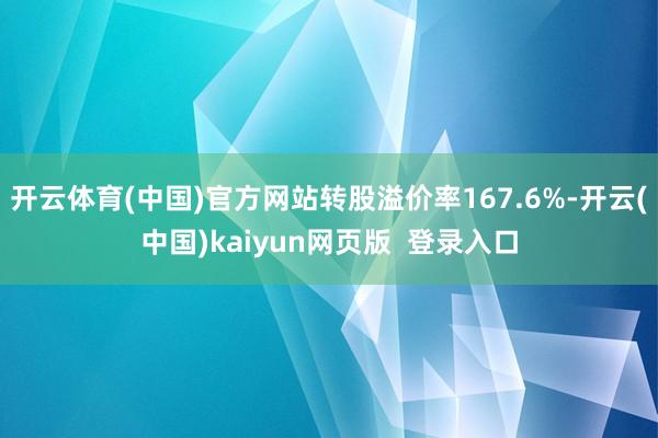 开云体育(中国)官方网站转股溢价率167.6%-开云(中国)kaiyun网页版  登录入口