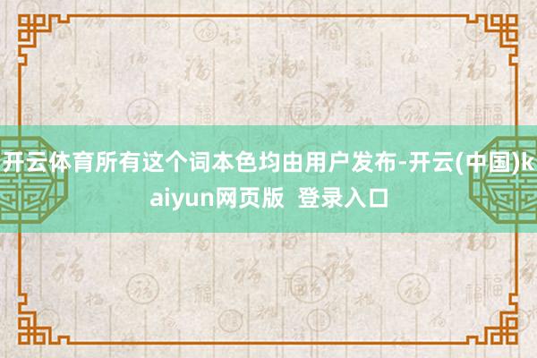 开云体育所有这个词本色均由用户发布-开云(中国)kaiyun网页版  登录入口