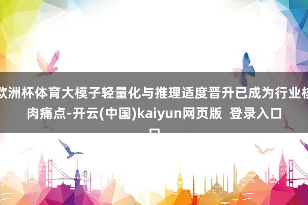欧洲杯体育大模子轻量化与推理适度晋升已成为行业核肉痛点-开云(中国)kaiyun网页版  登录入口