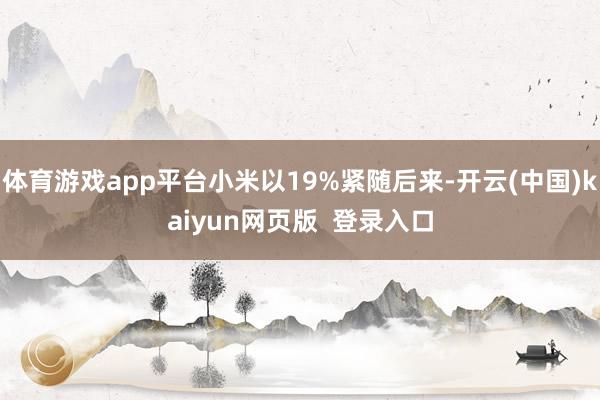 体育游戏app平台小米以19%紧随后来-开云(中国)kaiyun网页版  登录入口