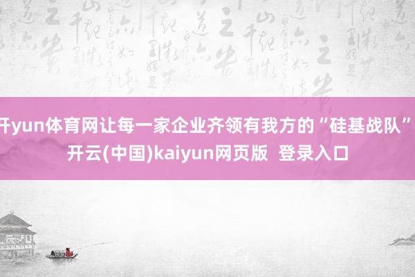 开yun体育网让每一家企业齐领有我方的“硅基战队”-开云(中国)kaiyun网页版  登录入口