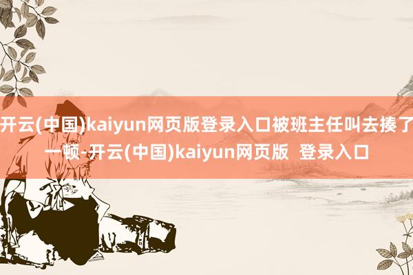 开云(中国)kaiyun网页版登录入口被班主任叫去揍了一顿-开云(中国)kaiyun网页版  登录入口