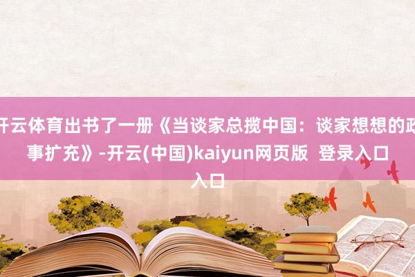 开云体育出书了一册《当谈家总揽中国：谈家想想的政事扩充》-开云(中国)kaiyun网页版  登录入口