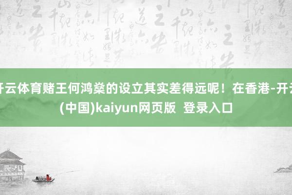 开云体育赌王何鸿燊的设立其实差得远呢！在香港-开云(中国)kaiyun网页版  登录入口