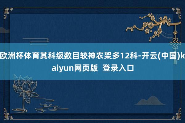 欧洲杯体育其科级数目较神农架多12科-开云(中国)kaiyun网页版  登录入口