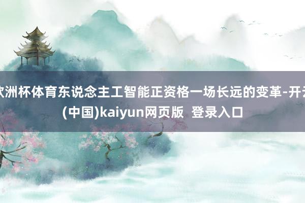 欧洲杯体育东说念主工智能正资格一场长远的变革-开云(中国)kaiyun网页版  登录入口