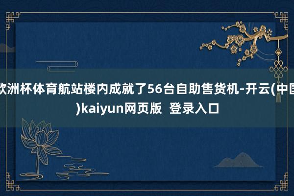 欧洲杯体育航站楼内成就了56台自助售货机-开云(中国)kaiyun网页版  登录入口