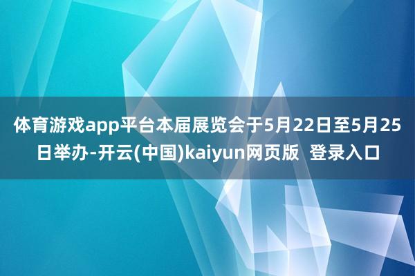 体育游戏app平台　　本届展览会于5月22日至5月25日举办-开云(中国)kaiyun网页版  登录入口