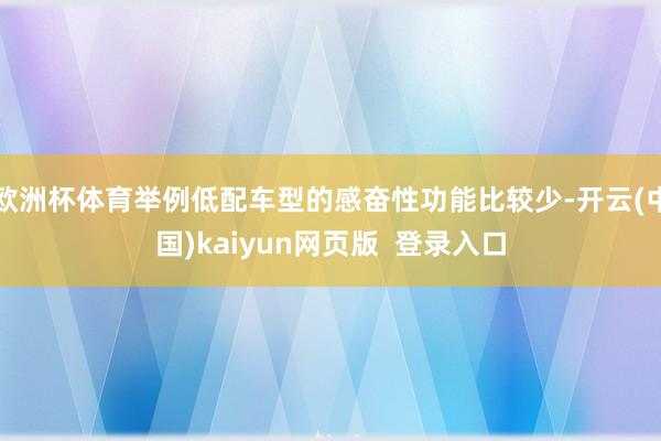欧洲杯体育举例低配车型的感奋性功能比较少-开云(中国)kaiyun网页版  登录入口