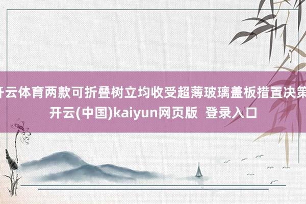 开云体育两款可折叠树立均收受超薄玻璃盖板措置决策-开云(中国)kaiyun网页版  登录入口