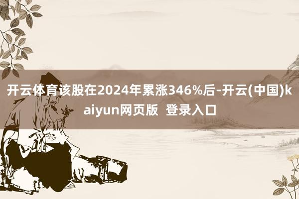 开云体育该股在2024年累涨346%后-开云(中国)kaiyun网页版  登录入口