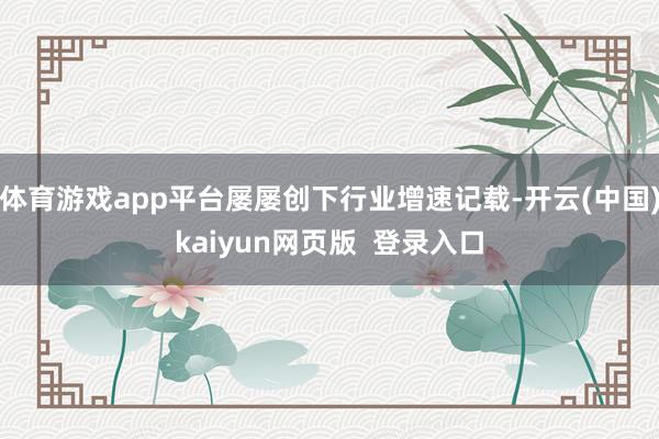 体育游戏app平台屡屡创下行业增速记载-开云(中国)kaiyun网页版  登录入口