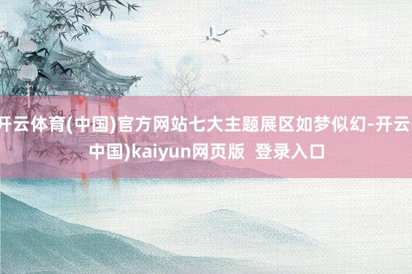开云体育(中国)官方网站七大主题展区如梦似幻-开云(中国)kaiyun网页版  登录入口