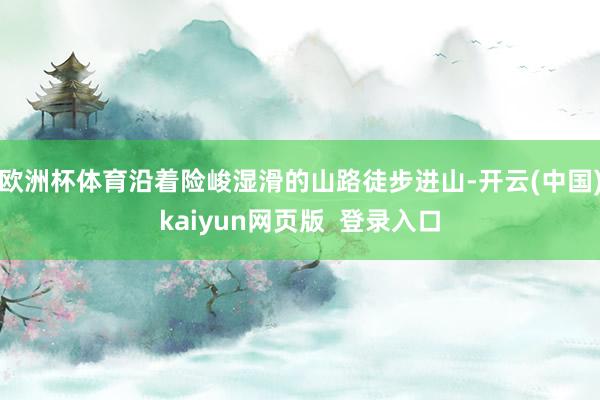 欧洲杯体育沿着险峻湿滑的山路徒步进山-开云(中国)kaiyun网页版  登录入口