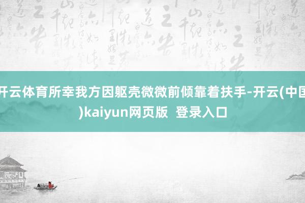 开云体育所幸我方因躯壳微微前倾靠着扶手-开云(中国)kaiyun网页版  登录入口