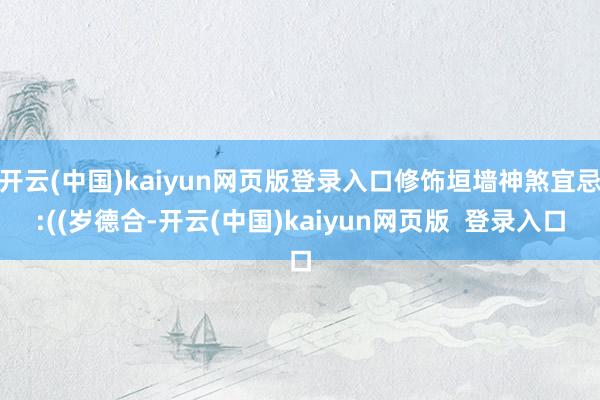 开云(中国)kaiyun网页版登录入口修饰垣墙神煞宜忌:((岁德合-开云(中国)kaiyun网页版  登录入口