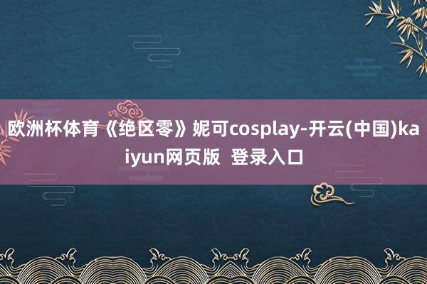 欧洲杯体育《绝区零》妮可cosplay-开云(中国)kaiyun网页版  登录入口