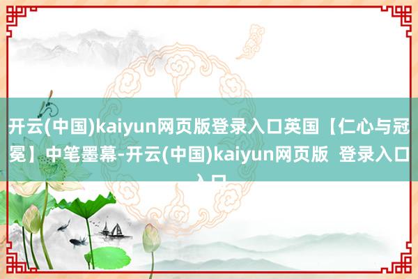 开云(中国)kaiyun网页版登录入口英国【仁心与冠冕】中笔墨幕-开云(中国)kaiyun网页版  登录入口