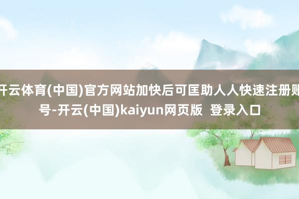开云体育(中国)官方网站加快后可匡助人人快速注册账号-开云(中国)kaiyun网页版  登录入口