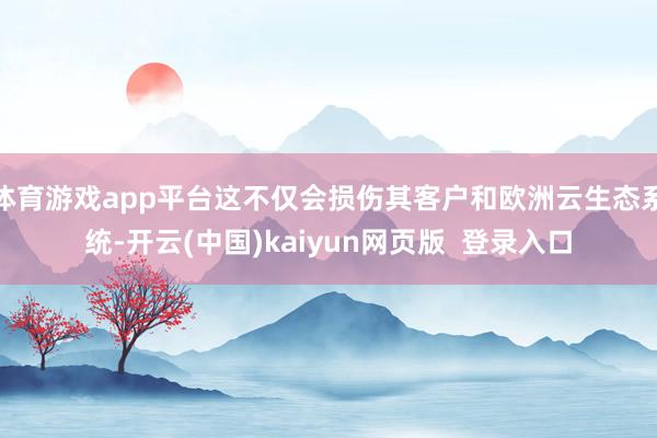 体育游戏app平台这不仅会损伤其客户和欧洲云生态系统-开云(中国)kaiyun网页版  登录入口