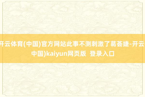 开云体育(中国)官方网站此事不测刺激了葛荟婕-开云(中国)kaiyun网页版  登录入口
