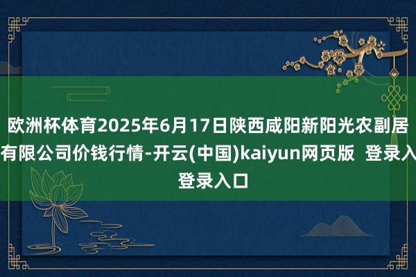 欧洲杯体育2025年6月17日陕西咸阳新阳光农副居品有限公司价钱行情-开云(中国)kaiyun网页版  登录入口