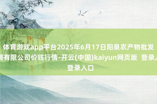 体育游戏app平台2025年6月17日阳泉农产物批发阛阓有限公司价钱行情-开云(中国)kaiyun网页版  登录入口