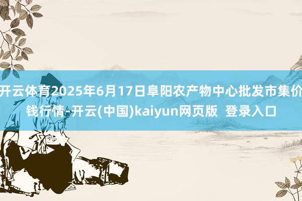 开云体育2025年6月17日阜阳农产物中心批发市集价钱行情-开云(中国)kaiyun网页版  登录入口
