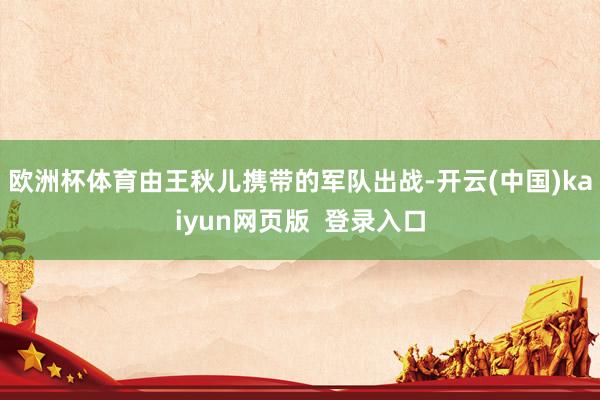 欧洲杯体育由王秋儿携带的军队出战-开云(中国)kaiyun网页版  登录入口