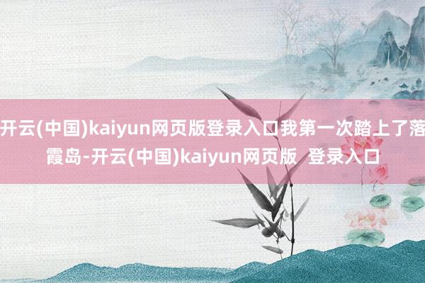 开云(中国)kaiyun网页版登录入口我第一次踏上了落霞岛-开云(中国)kaiyun网页版  登录入口
