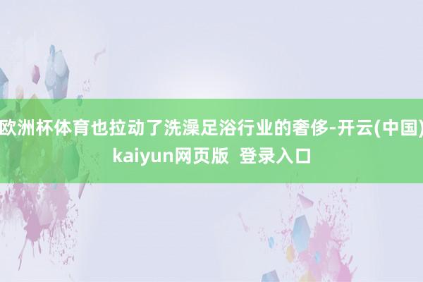 欧洲杯体育也拉动了洗澡足浴行业的奢侈-开云(中国)kaiyun网页版  登录入口