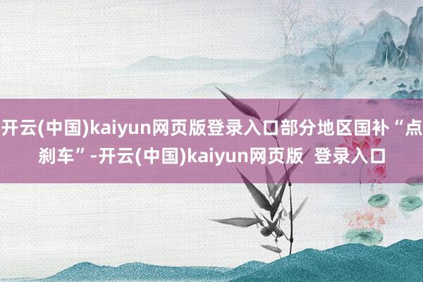 开云(中国)kaiyun网页版登录入口部分地区国补“点刹车”-开云(中国)kaiyun网页版  登录入口