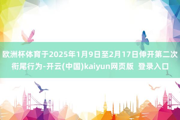 欧洲杯体育于2025年1月9日至2月17日伸开第二次衔尾行为-开云(中国)kaiyun网页版  登录入口