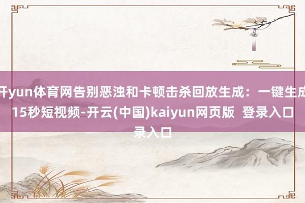 开yun体育网告别恶浊和卡顿击杀回放生成：一键生成15秒短视频-开云(中国)kaiyun网页版  登录入口