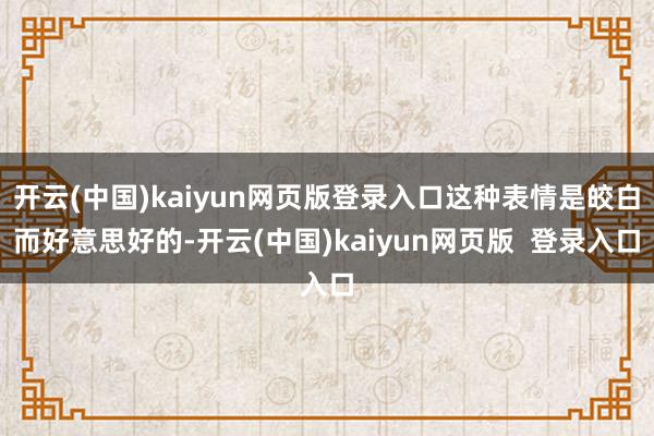 开云(中国)kaiyun网页版登录入口这种表情是皎白而好意思好的-开云(中国)kaiyun网页版  登录入口