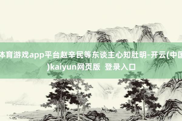 体育游戏app平台赵辛民等东谈主心知肚明-开云(中国)kaiyun网页版  登录入口