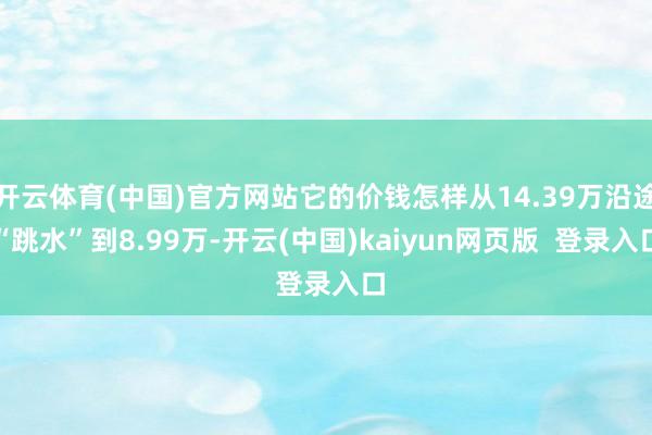 开云体育(中国)官方网站它的价钱怎样从14.39万沿途“跳水”到8.99万-开云(中国)kaiyun网页版  登录入口