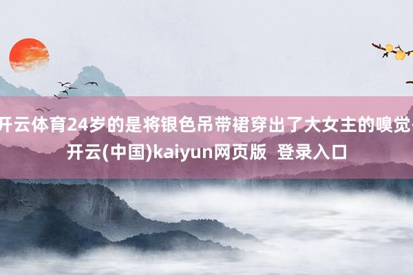 开云体育24岁的是将银色吊带裙穿出了大女主的嗅觉-开云(中国)kaiyun网页版  登录入口
