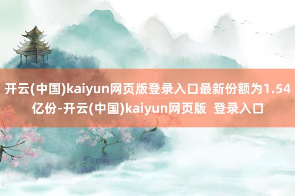 开云(中国)kaiyun网页版登录入口最新份额为1.54亿份-开云(中国)kaiyun网页版  登录入口