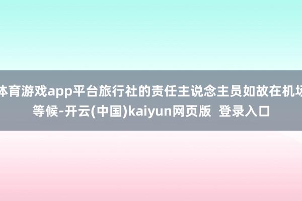 体育游戏app平台旅行社的责任主说念主员如故在机场等候-开云(中国)kaiyun网页版  登录入口