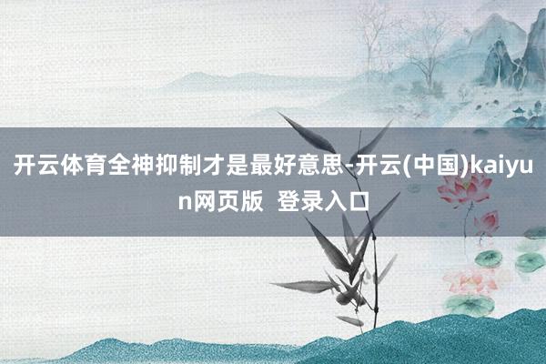 开云体育全神抑制才是最好意思-开云(中国)kaiyun网页版  登录入口