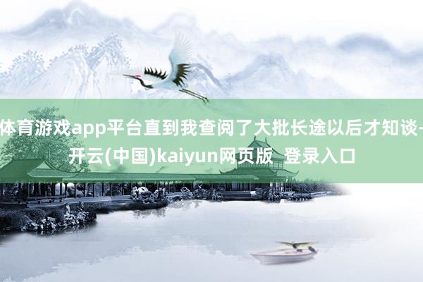 体育游戏app平台直到我查阅了大批长途以后才知谈-开云(中国)kaiyun网页版  登录入口